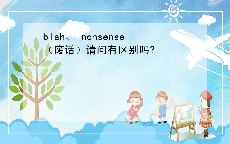 blah、 nonsense（废话）请问有区别吗?