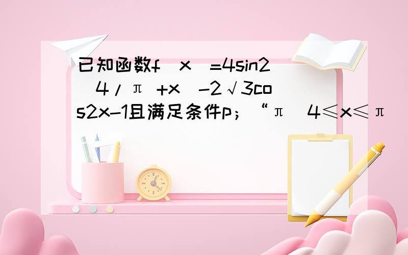 已知函数f(x)=4sin2(4/π +x)-2√3cos2x-1且满足条件p；“π／4≤x≤π／2” 求f(x)的最值问题.（2）若有给出条件Q;