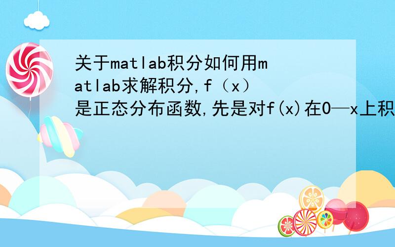 关于matlab积分如何用matlab求解积分,f（x）是正态分布函数,先是对f(x)在0—x上积分,得到F（x）,然后将F（x）取n次方,再对F(x)^n在0—x上积分.从头到尾x都是变量.求出最后的积分后,取一个x值,便