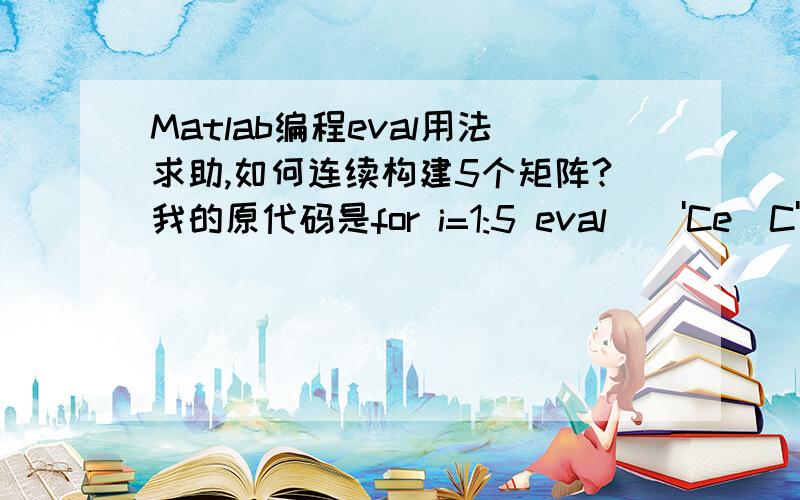 Matlab编程eval用法求助,如何连续构建5个矩阵?我的原代码是for i=1:5 eval(['Ce_C',num2str(i),'=',mat2str([2,1;1,2]*(L/6)*（i+1)),';'])end我想得到Ce_C1=[矩阵],Ce_C2=[矩阵].L是已知的常数；真正的问题是后续的如