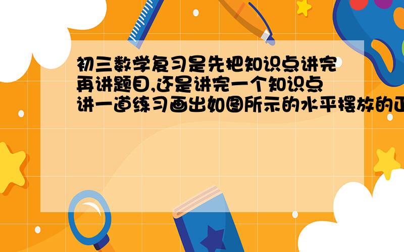 初三数学复习是先把知识点讲完再讲题目,还是讲完一个知识点讲一道练习画出如图所示的水平摆放的正四棱锥在竖直的投影面上的正投影（1）正四棱锥的棱AB与投影面平行（2）正四棱锥AB、