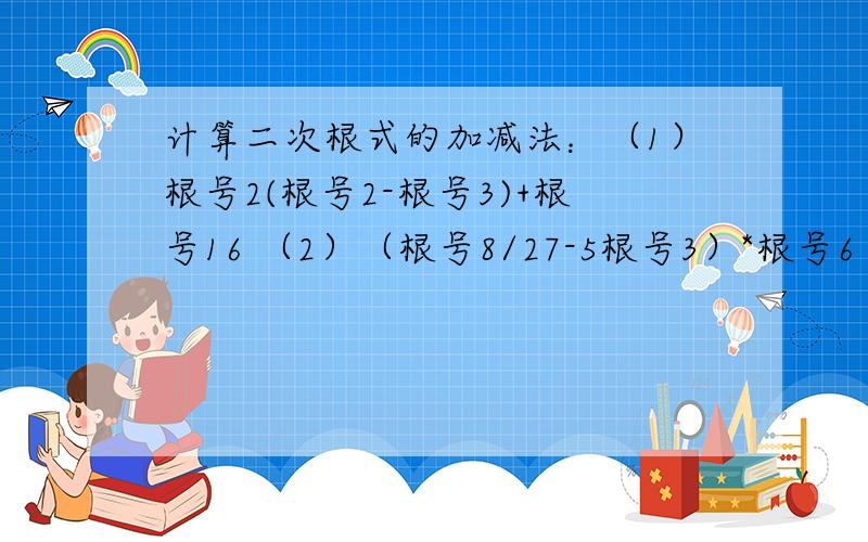 计算二次根式的加减法：（1）根号2(根号2-根号3)+根号16 （2）（根号8/27-5根号3）*根号6（3）（5+根号6）（5根号2-2倍根号3）