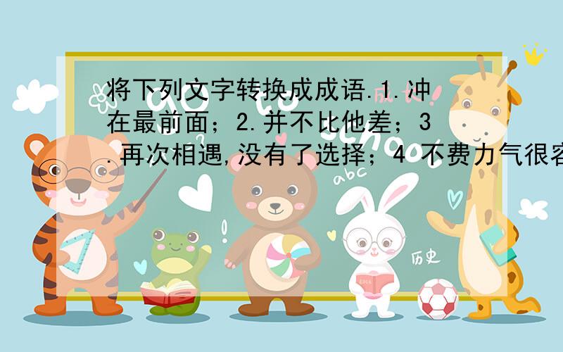 将下列文字转换成成语.1.冲在最前面；2.并不比他差；3.再次相遇,没有了选择；4 不费力气很容易取胜；5.横下心来作战,没有退路了 ；6 用尽了全部的力气