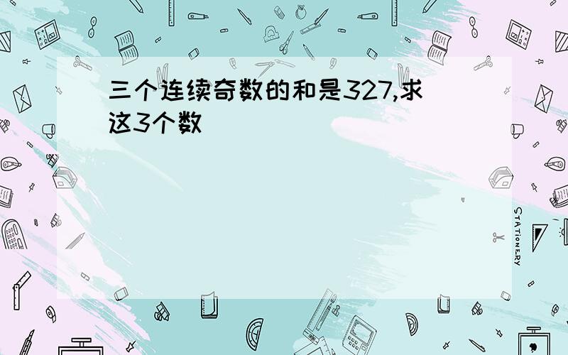 三个连续奇数的和是327,求这3个数