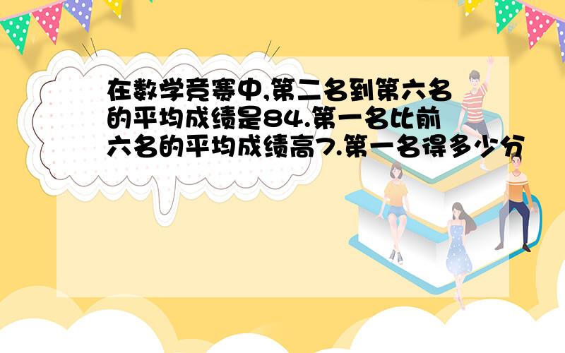 在数学竞赛中,第二名到第六名的平均成绩是84.第一名比前六名的平均成绩高7.第一名得多少分