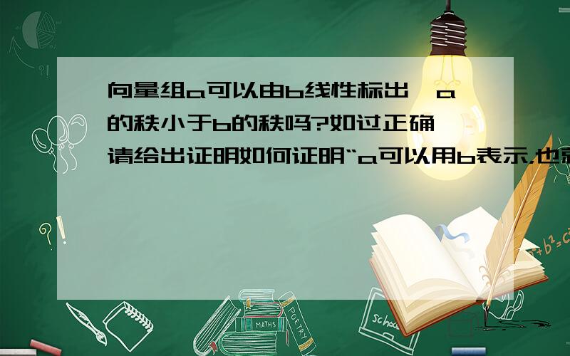 向量组a可以由b线性标出,a的秩小于b的秩吗?如过正确,请给出证明如何证明“a可以用b表示，也就是a的最大线性无关组的个数小于等于b”？