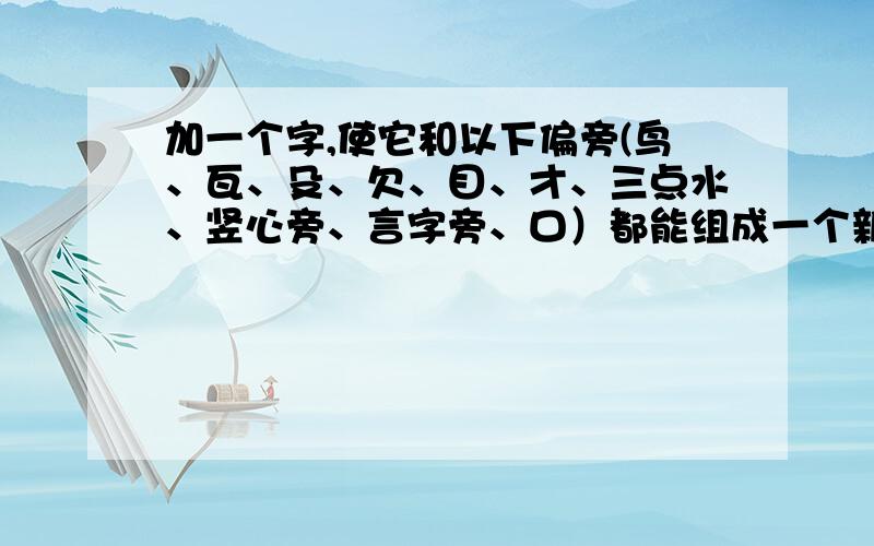 加一个字,使它和以下偏旁(鸟、瓦、殳、欠、目、才、三点水、竖心旁、言字旁、口）都能组成一个新字