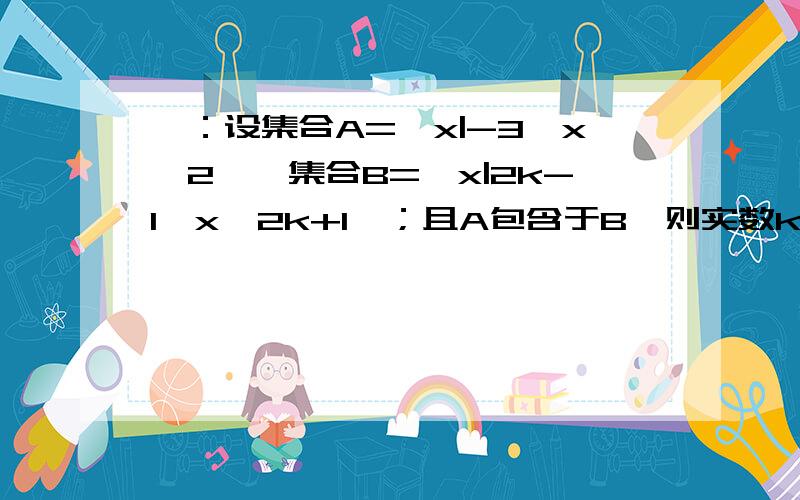 一：设集合A={x|-3≤x≤2},集合B={x|2k-1≤x≤2k+1}；且A包含于B,则实数k的取值范围是什么?二：U=R,A={x|a≤x≤b},Cu A={x|x>4 或 x