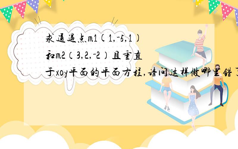 求通过点m1(1,-5,1)和m2（3,2,-2）且垂直于xoy平面的平面方程,请问这样做哪里错了嘛?