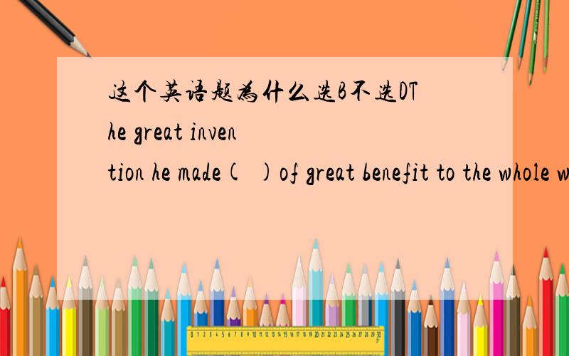 这个英语题为什么选B不选DThe great invention he made( )of great benefit to the whole world.A is provedB has provedC has been provedD is proved to be