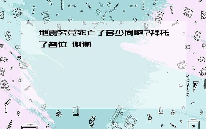 地震究竟死亡了多少同胞?拜托了各位 谢谢