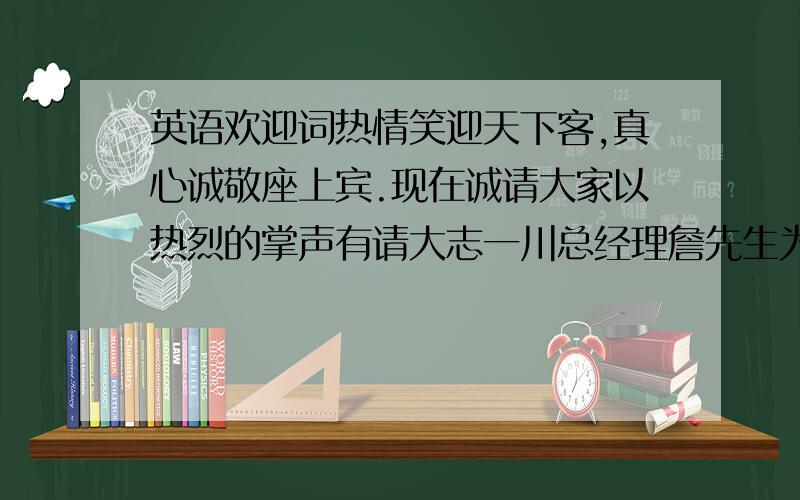 英语欢迎词热情笑迎天下客,真心诚敬座上宾.现在诚请大家以热烈的掌声有请大志一川总经理詹先生为大家祝酒!how to put this in english