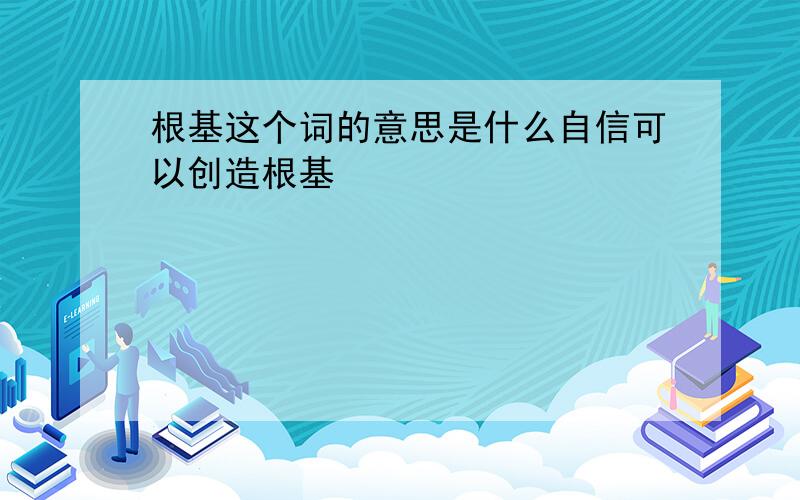 根基这个词的意思是什么自信可以创造根基