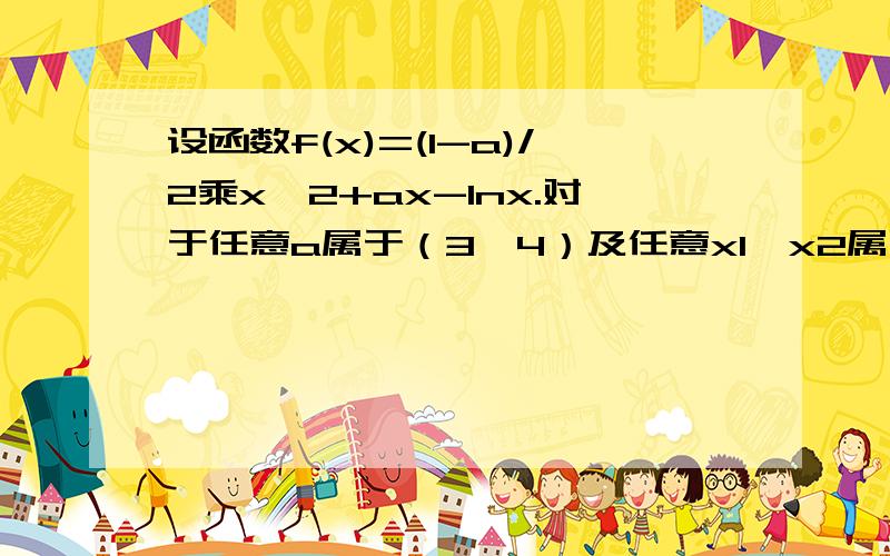 设函数f(x)=(1-a)/2乘x^2+ax-lnx.对于任意a属于（3,4）及任意x1,x2属于[1,2],恒有(a^2-1)/2乘m+ln2>|f(x1)-f(x2)|成立,求实数m的取值范围