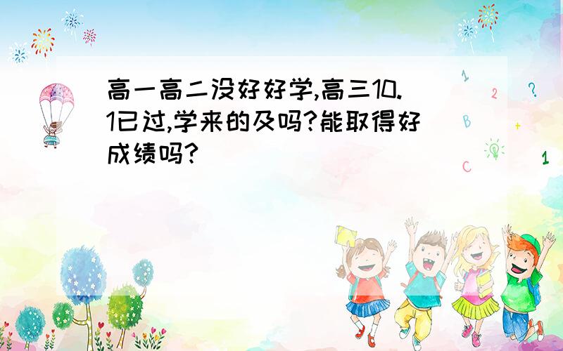 高一高二没好好学,高三10.1已过,学来的及吗?能取得好成绩吗?