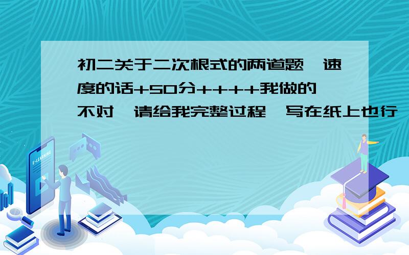 初二关于二次根式的两道题,速度的话+50分++++我做的不对,请给我完整过程,写在纸上也行,然后拍照给我那就更好了,好的给加50!第一道题是化简二次根式