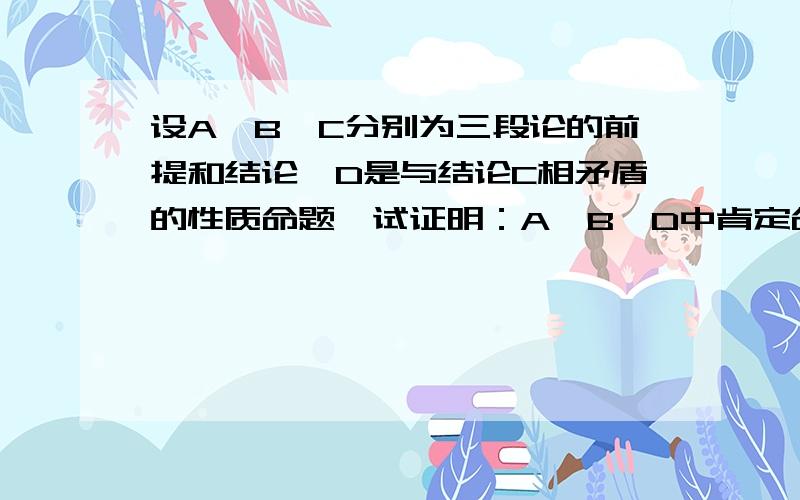 设A、B、C分别为三段论的前提和结论,D是与结论C相矛盾的性质命题,试证明：A、B、D中肯定命题有两个.