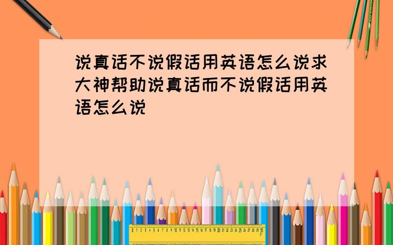 说真话不说假话用英语怎么说求大神帮助说真话而不说假话用英语怎么说