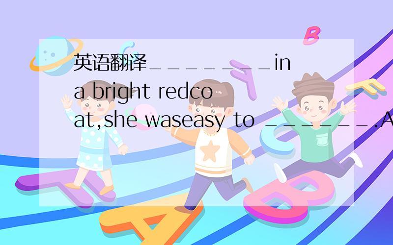 英语翻译_______in a bright redcoat,she waseasy to ______.A.Being dressed,choose B.Dressed,pick out C.Having dressed,be picked out D.Dress,be choseD Dess be chosen