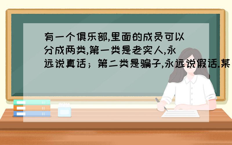 有一个俱乐部,里面的成员可以分成两类,第一类是老实人,永远说真话；第二类是骗子,永远说假话.某天俱乐