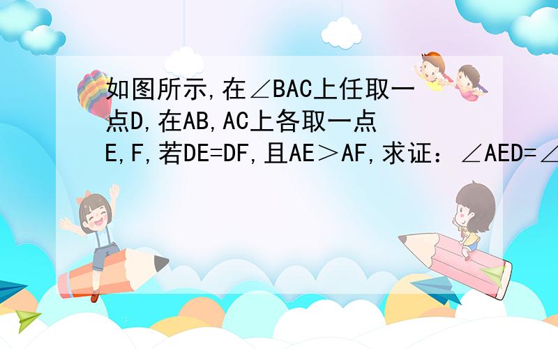 如图所示,在∠BAC上任取一点D,在AB,AC上各取一点E,F,若DE=DF,且AE＞AF,求证：∠AED=∠DFC