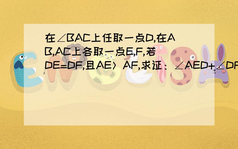 在∠BAC上任取一点D,在AB,AC上各取一点E,F,若DE=DF,且AE＞AF,求证：∠AED+∠DFC=180°