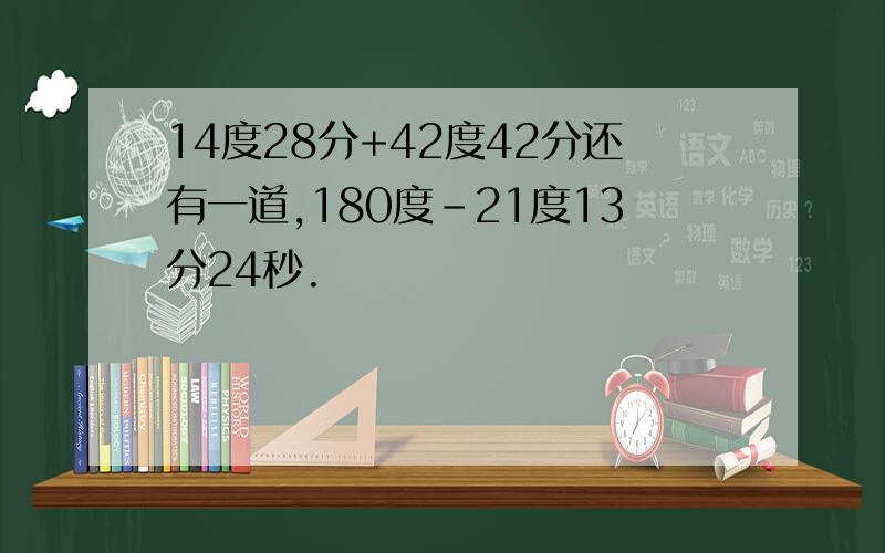 14度28分+42度42分还有一道,180度-21度13分24秒.