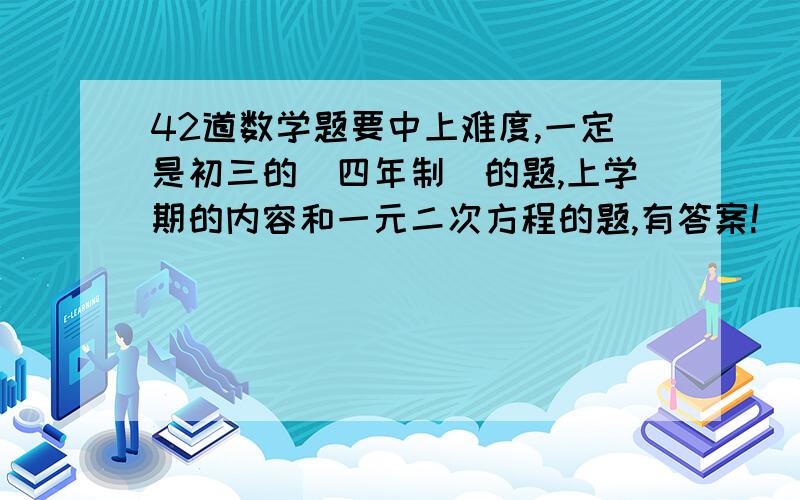 42道数学题要中上难度,一定是初三的（四年制）的题,上学期的内容和一元二次方程的题,有答案!