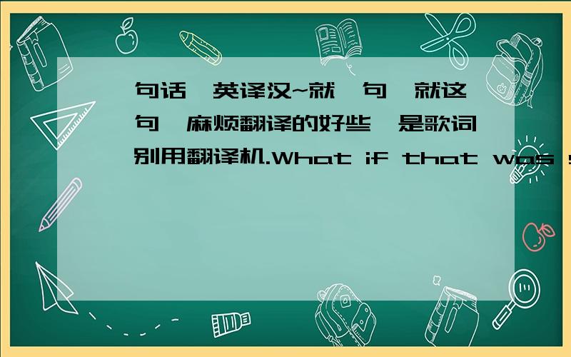 一句话,英译汉~就一句,就这一句,麻烦翻译的好些,是歌词,别用翻译机.What if that was supposed to be my house that you go home to every day?麻烦既然是歌词,可以翻译的是诗意一些吗?