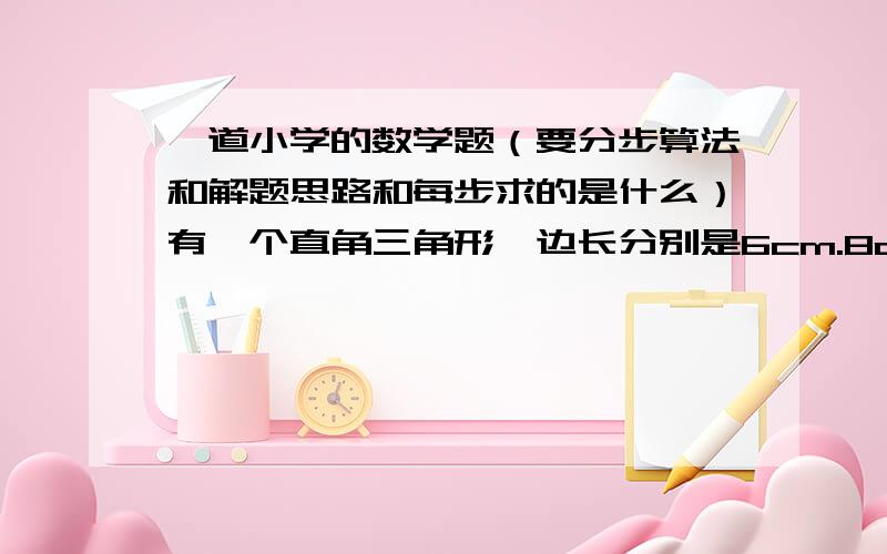 一道小学的数学题（要分步算法和解题思路和每步求的是什么）有一个直角三角形,边长分别是6cm.8cm.10cm.,如果以三角形的边为轴,旋转一周的到一个立体图形.那么,此三角形旋转后的三个立体