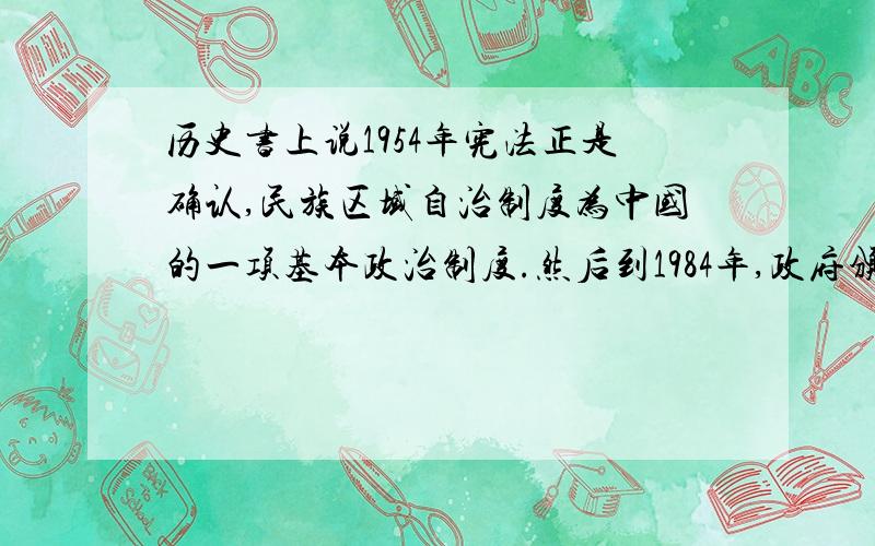 历史书上说1954年宪法正是确认,民族区域自治制度为中国的一项基本政治制度.然后到1984年,政府颁布施行《中或人民共和国民族区域自治法》,明确规定,民族区域自治是中国的一项基本政治制