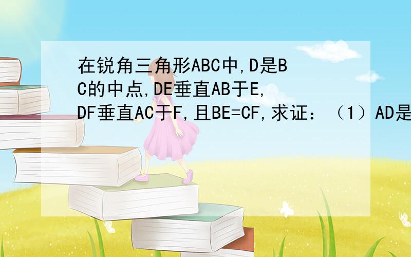 在锐角三角形ABC中,D是BC的中点,DE垂直AB于E,DF垂直AC于F,且BE=CF,求证：（1）AD是角BAC的平分线