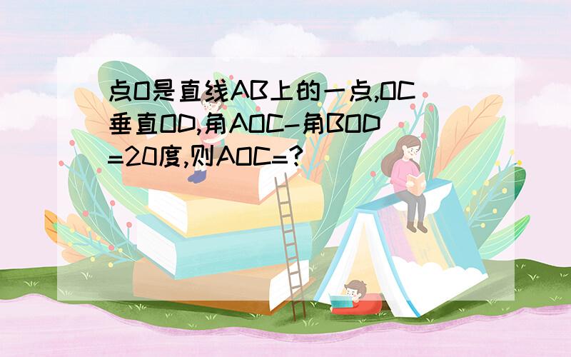 点O是直线AB上的一点,OC垂直OD,角AOC-角BOD=20度,则AOC=?