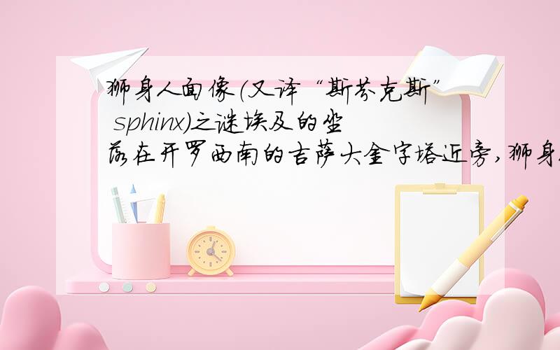 狮身人面像（又译“斯芬克斯” sphinx）之谜埃及的坐落在开罗西南的吉萨大金字塔近旁,狮身人面像.