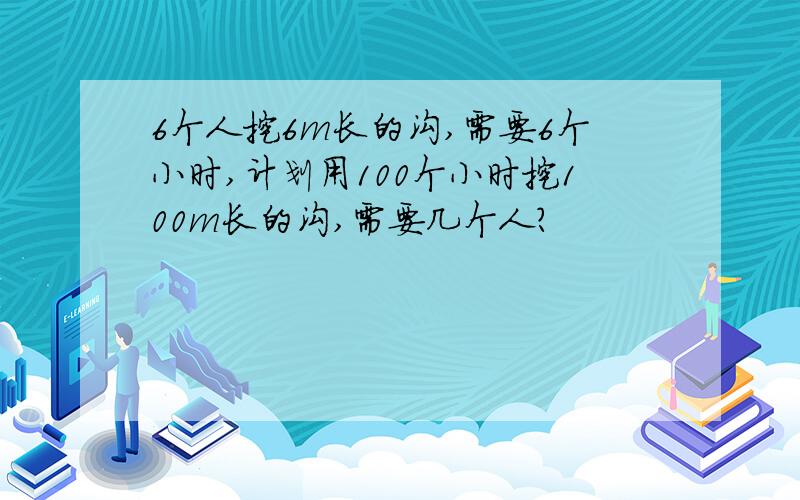 6个人挖6m长的沟,需要6个小时,计划用100个小时挖100m长的沟,需要几个人?