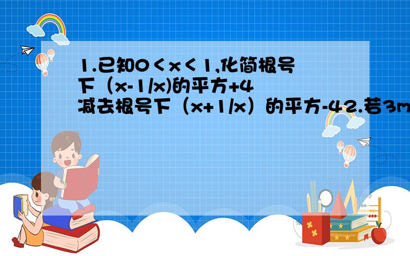 1.已知0＜x＜1,化简根号下（x-1/x)的平方+4 减去根号下（x+1/x）的平方-42.若3m=2n,则m+n分之m=?3.在双曲线y=x分之4上且与x轴的距离为1的点的坐标为?