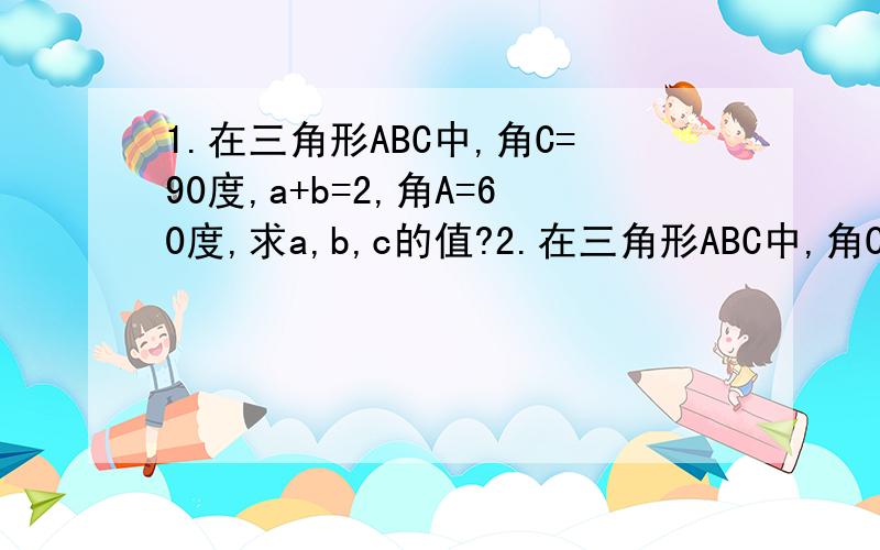 1.在三角形ABC中,角C=90度,a+b=2,角A=60度,求a,b,c的值?2.在三角形ABC中,角C=90度,sinA=5分之根号10,b=根号3,求a,c,tanB的值?3.已知等腰梯形的下底长为4厘米,高为2厘米,底角的余弦值为5分之3,求上底与腰长