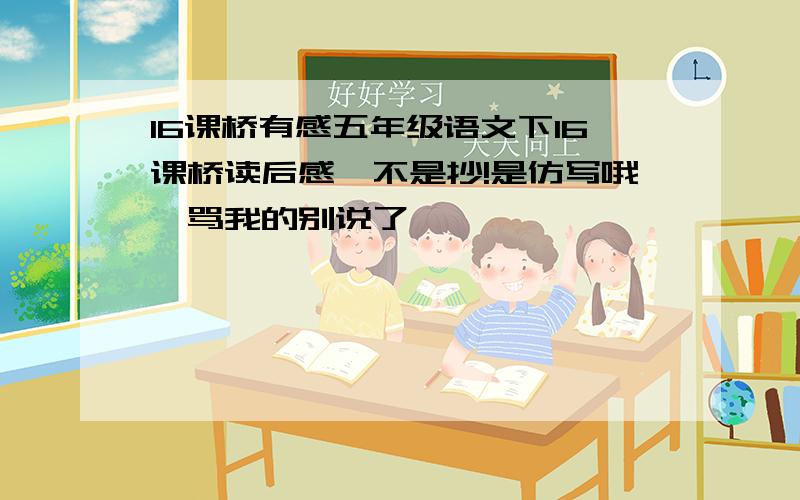 16课桥有感五年级语文下16课桥读后感,不是抄!是仿写哦,骂我的别说了