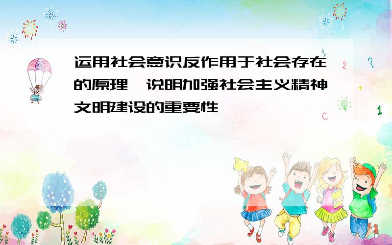 运用社会意识反作用于社会存在的原理,说明加强社会主义精神文明建设的重要性