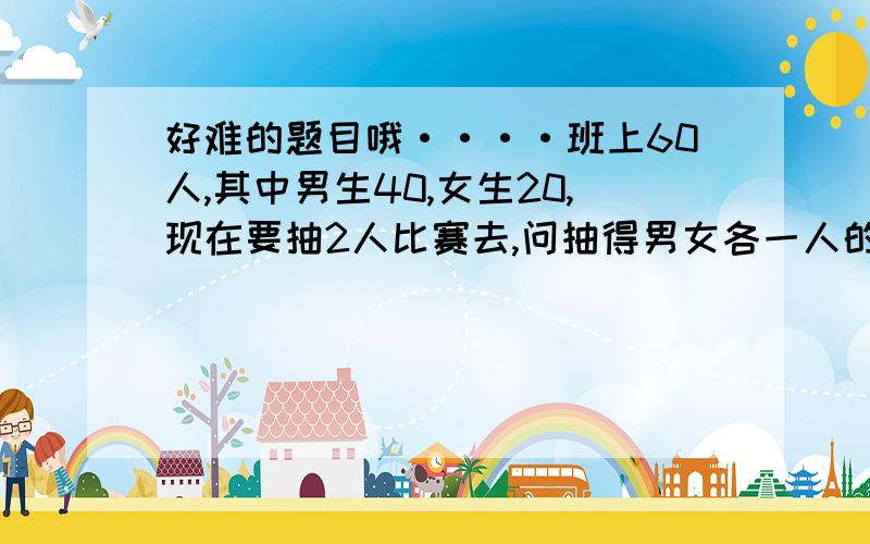 好难的题目哦····班上60人,其中男生40,女生20,现在要抽2人比赛去,问抽得男女各一人的概率是多少