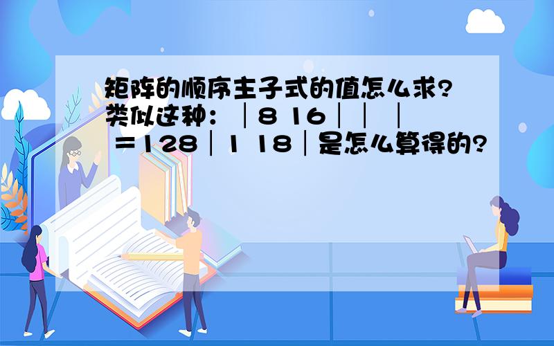 矩阵的顺序主子式的值怎么求?类似这种：│8 16││ │ ＝128│1 18│是怎么算得的?