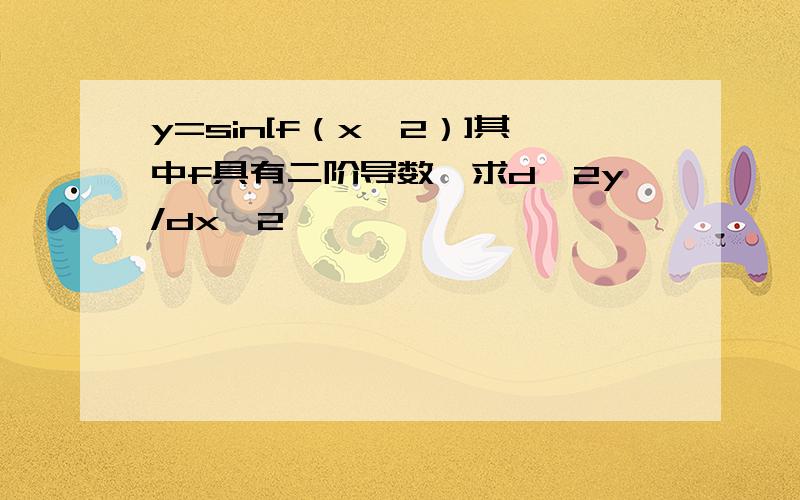 y=sin[f（x^2）]其中f具有二阶导数,求d^2y/dx^2