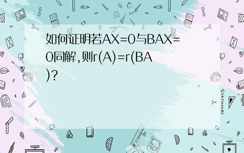 如何证明若AX=0与BAX=0同解,则r(A)=r(BA)?