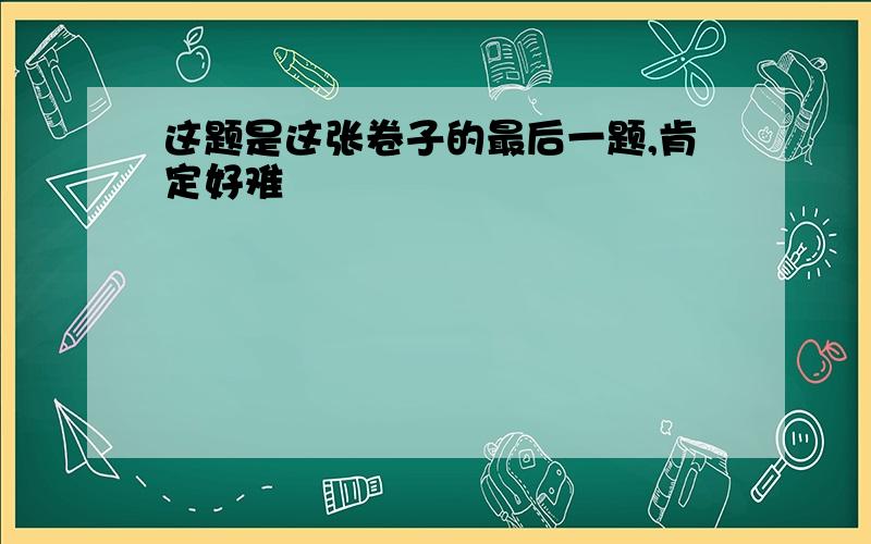 这题是这张卷子的最后一题,肯定好难