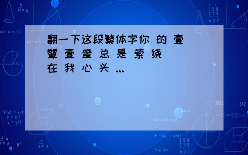 翻一下这段繁体字你 的 壹 颦 壹 蹙 总 是 萦 绕 在 我 心 头 ...