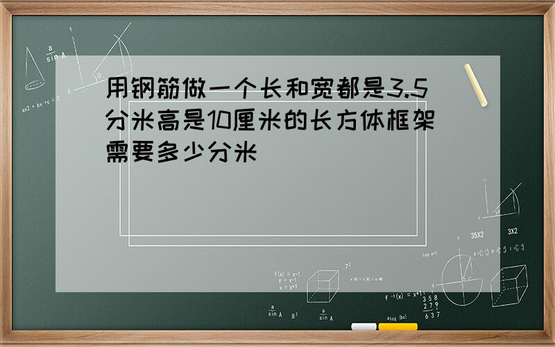 用钢筋做一个长和宽都是3.5分米高是10厘米的长方体框架需要多少分米