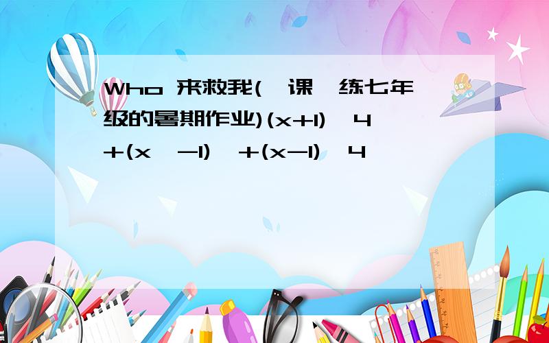 Who 来救我(一课一练七年级的暑期作业)(x+1)^4+(x^-1)^+(x-1)^4