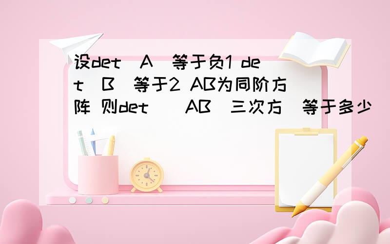 设det(A)等于负1 det(B)等于2 AB为同阶方阵 则det((AB)三次方)等于多少