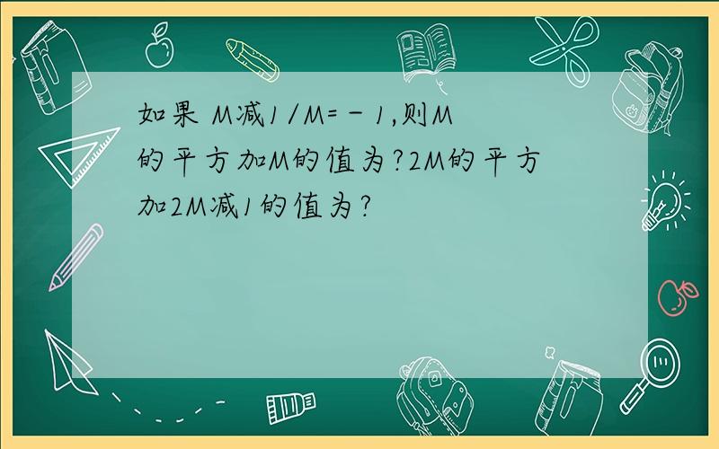 如果 M减1/M=－1,则M的平方加M的值为?2M的平方加2M减1的值为?