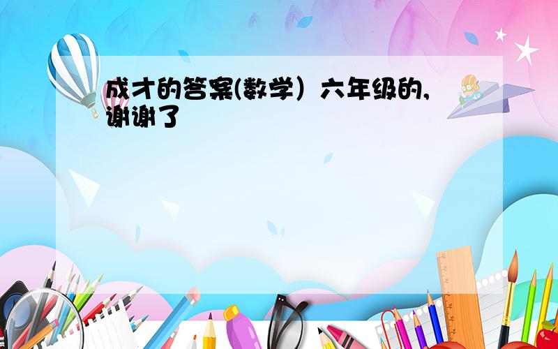 成才的答案(数学）六年级的,谢谢了